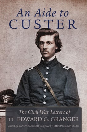 Item #12276 An Aide to Custer; The Civil War Letters of Lt. Edward G. Granger. Sandy Barnard,...