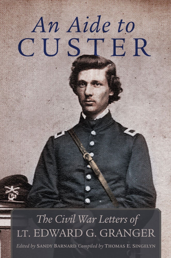 Item #12276 An Aide to Custer; The Civil War Letters of Lt. Edward G. Granger. Sandy Barnard, Ed., Thomas E. Singelyn, Compiler.
