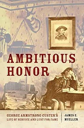 Item #14089 Ambitious Honor; George Armstrong Custer’s Life of Service and Lust for Fame. James...