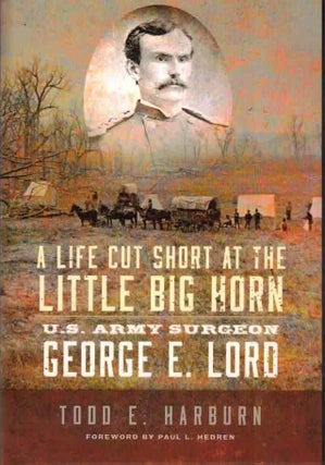 Item #16012 A Life Cut Short at the Little Big Horn; U. S. Army Surgeon George E. Lord. Todd E....