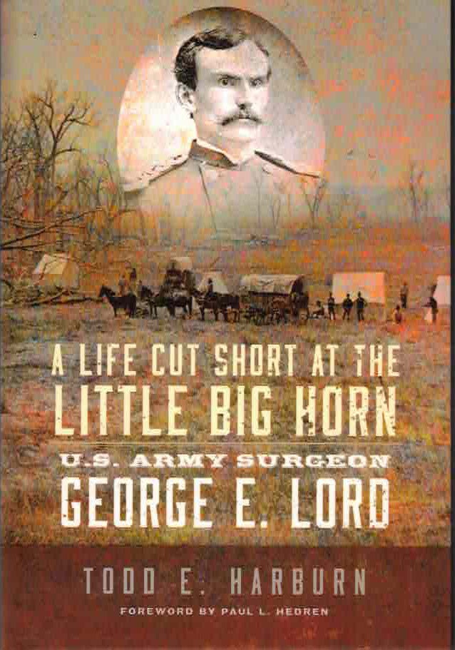 Item #16012 A Life Cut Short at the Little Big Horn; U. S. Army Surgeon George E. Lord. Todd E. Harburn.