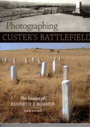 Item #16013 Photographing Custer's Battlefield; The Images of Kenneth F. Roahen. Sandy Barnard